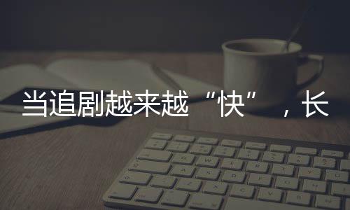 當(dāng)追劇越來(lái)越“快”，長(zhǎng)劇如何兼顧叫好又叫座？