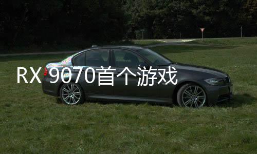 RX 9070首個(gè)游戲成績來了 和4080Super打平手